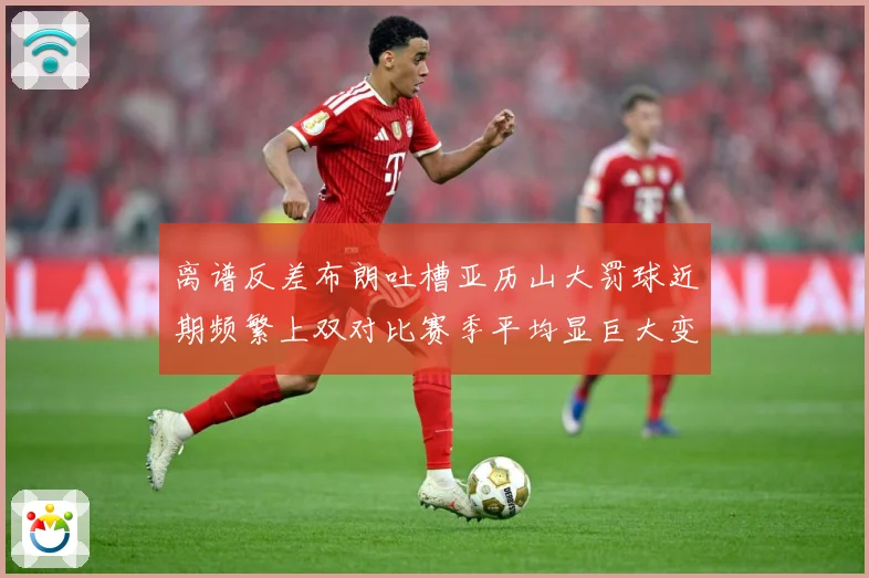 离谱反差布朗吐槽亚历山大罚球近期频繁上双对比赛季平均显巨大变赛场复盘-深度解析