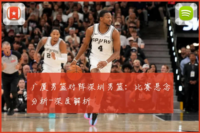 广厦男篮对阵深圳男篮：比赛悬念分析-深度解析