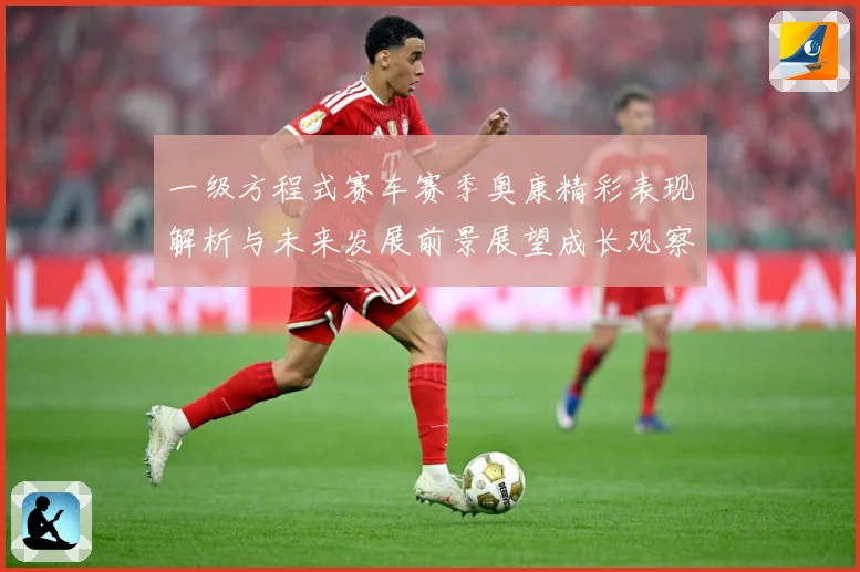 一级方程式赛车赛季奥康精彩表现解析与未来发展前景展望成长观察-深度解析