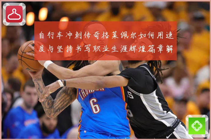 自行车冲刺传奇格莱佩尔如何用速度与坚持书写职业生涯辉煌篇章解析-深度解析