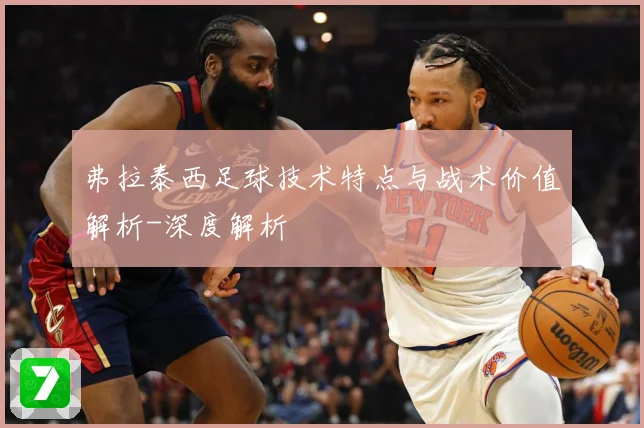 弗拉泰西足球技术特点与战术价值解析-深度解析