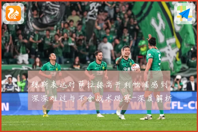 琼斯表达对萨拉赫离开利物浦感到深深难过与不舍战术观察-深度解析