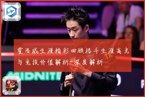 霍洛威生涯精彩回顾格斗生涯高光与竞技价值解析-深度解析