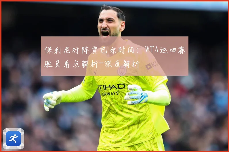保利尼对阵贾巴尔时间：WTA巡回赛胜负看点解析-深度解析