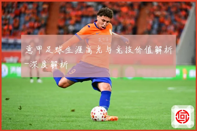 意甲足球生涯高光与竞技价值解析-深度解析
