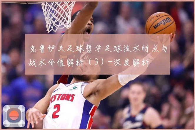 克鲁伊夫足球哲学足球技术特点与战术价值解析（3）-深度解析