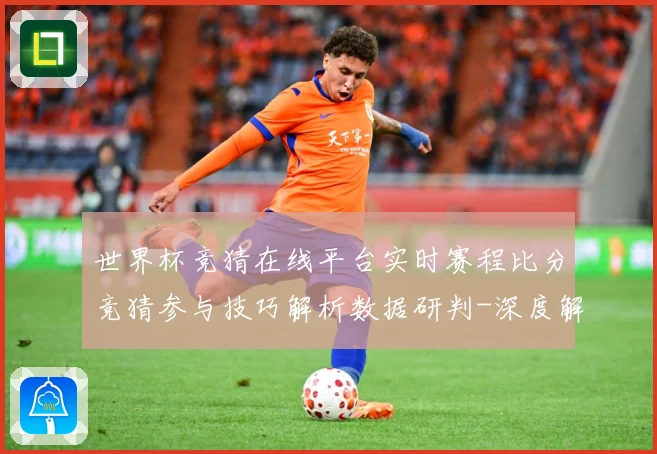 世界杯竞猜在线平台实时赛程比分竞猜参与技巧解析数据研判-深度解析