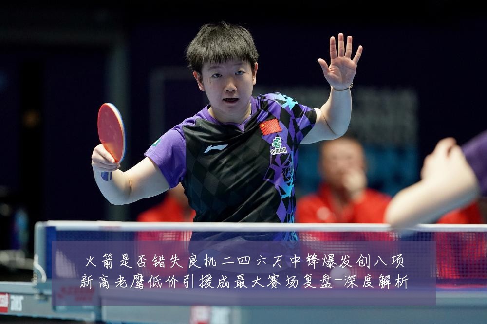 火箭是否错失良机二四六万中锋爆发创八项新高老鹰低价引援成最大赛场复盘-深度解析