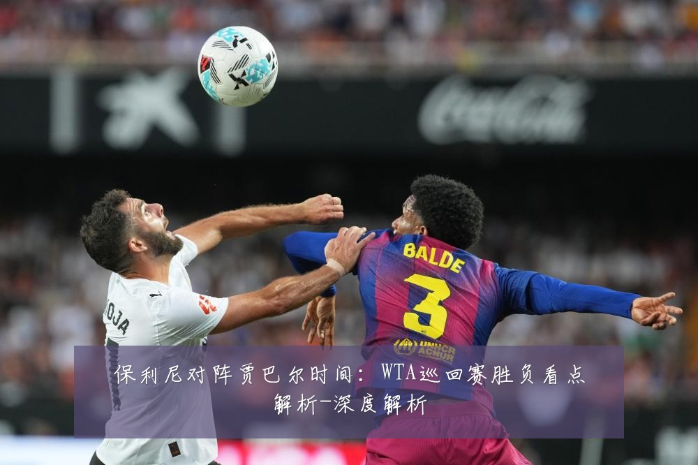 保利尼对阵贾巴尔时间:WTA巡回赛胜负看点解析-深度解析