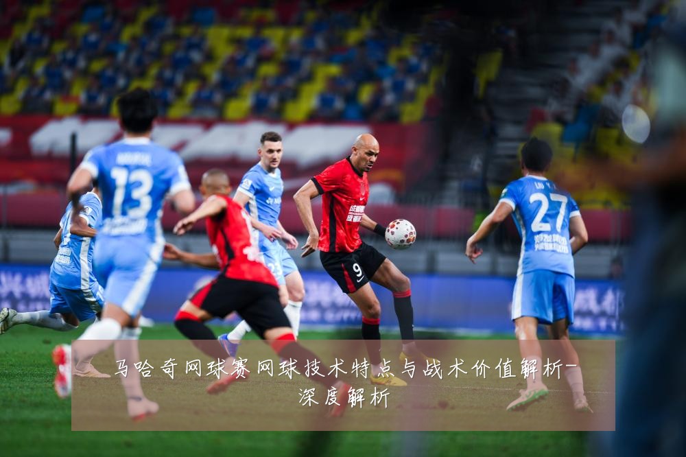 马哈奇网球赛网球技术特点与战术价值解析-深度解析
