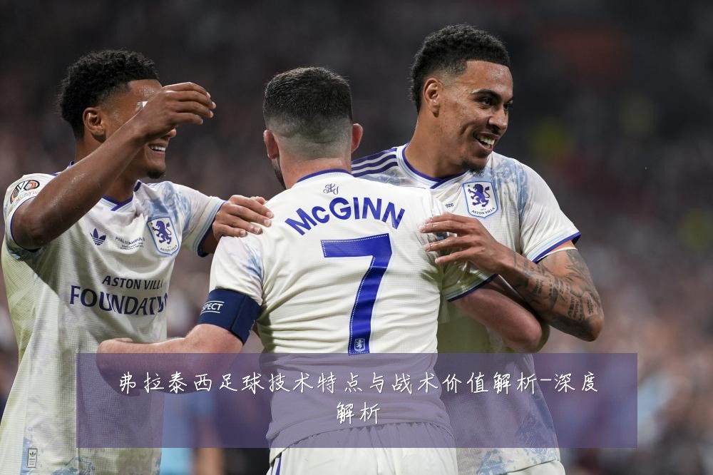 弗拉泰西足球技术特点与战术价值解析-深度解析