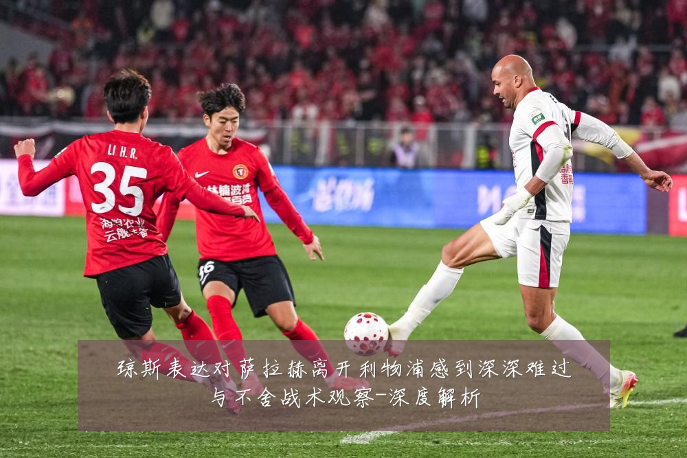 琼斯表达对萨拉赫离开利物浦感到深深难过与不舍战术观察-深度解析